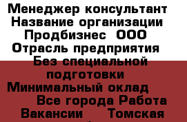 Менеджер-консультант › Название организации ­ Продбизнес, ООО › Отрасль предприятия ­ Без специальной подготовки › Минимальный оклад ­ 25 000 - Все города Работа » Вакансии   . Томская обл.